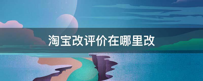 淘宝改评价在哪里改 淘宝改评价在哪里改2020