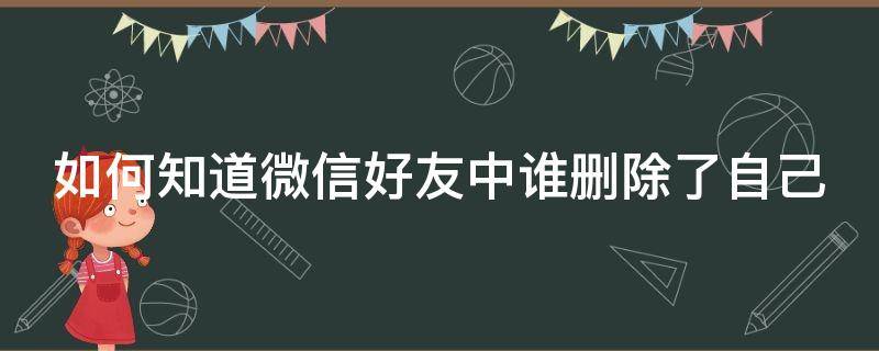 如何知道微信好友中谁删除了自己（如何知道微信好友中谁删除了自己的微信）