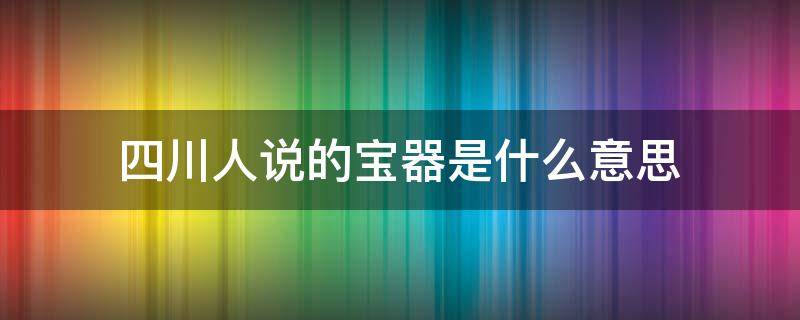 四川人说的宝器是什么意思 四川人叫宝器是什么意思呀