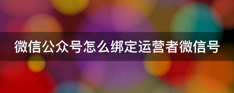 微信公众号怎么绑定运营者微信号 公众号怎样绑定运营者