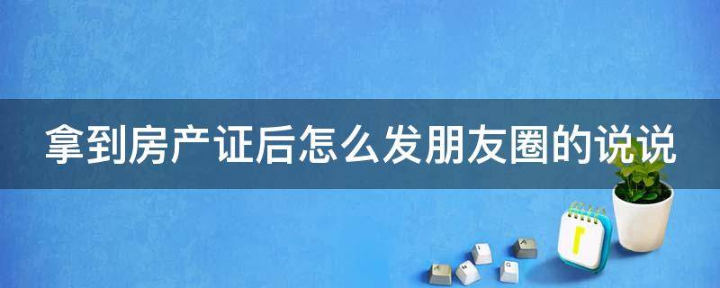 拿到房产证后怎么发朋友圈的说说 拿到房产证后怎么发朋友圈的说说呢