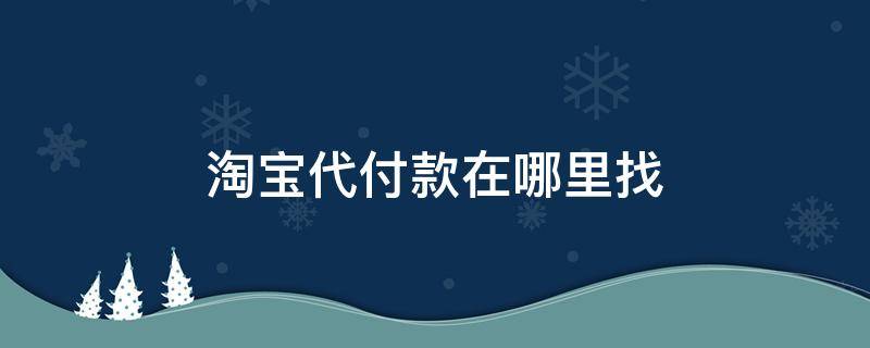 淘宝代付款在哪里找（淘宝代付款在哪里找记录）