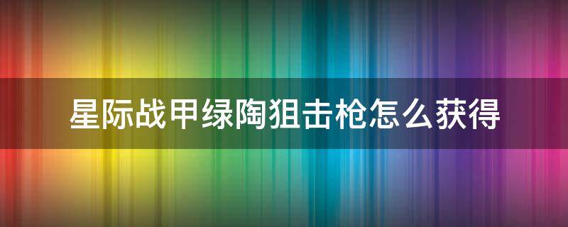 星际战甲绿陶狙击枪怎么获得 星际战甲绿陶狙击枪和圣装绿陶狙击枪