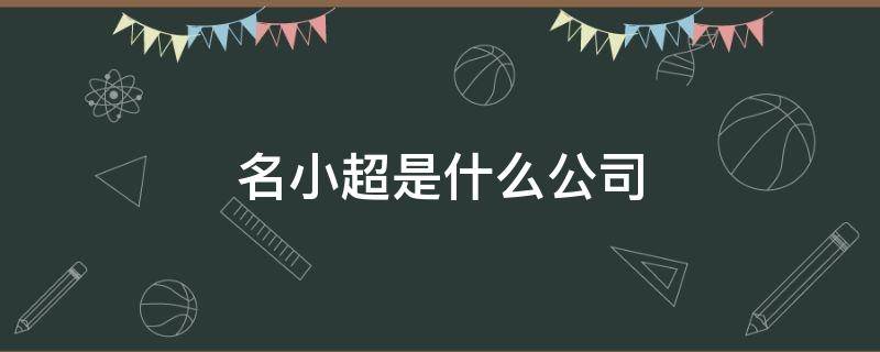 名小超是什么公司 名小超是做什么的