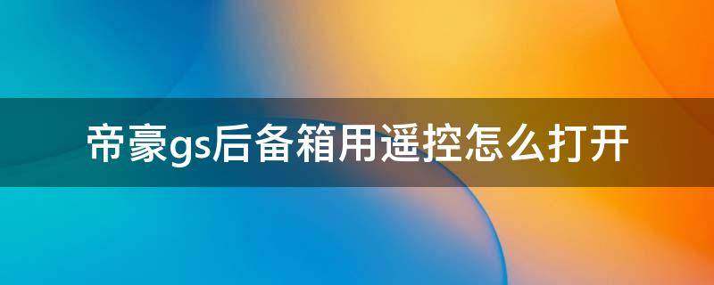 帝豪gs后备箱用遥控怎么打开 帝豪gs车内后备箱按键怎么打不开后备箱