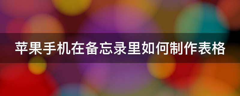 苹果手机在备忘录里如何制作表格 苹果手机备忘录怎样制作表格