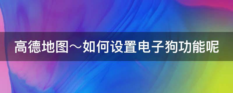 高德地图～如何设置电子狗功能呢 高德地图哪里设置电子狗