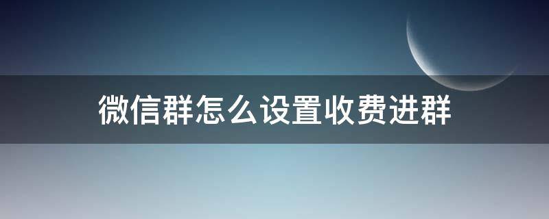 微信群怎么设置收费进群 微信群如何设置进群收费