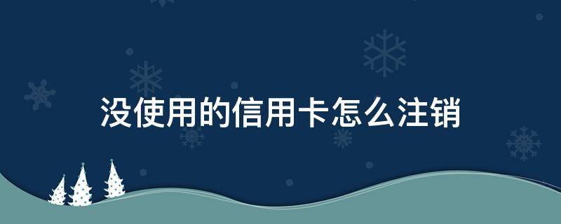 没使用的信用卡怎么注销 办理的信用卡没用过可以注销吗