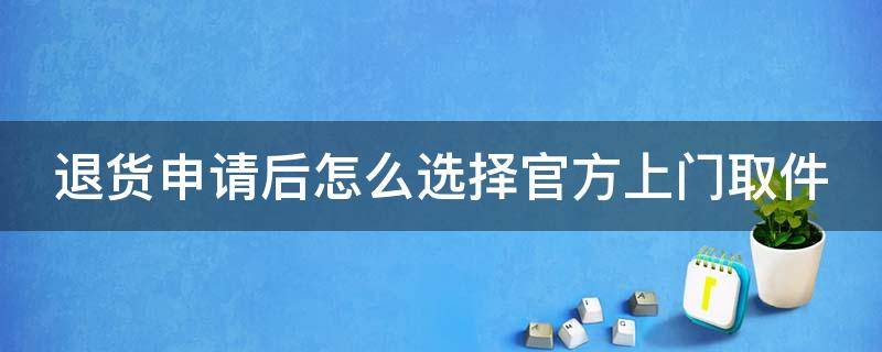 退货申请后怎么选择官方上门取件 退货申请后怎么选择官方上门取件呢