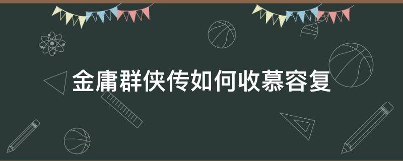 金庸群侠传如何收慕容复（金庸群侠传x慕容博怎么收）