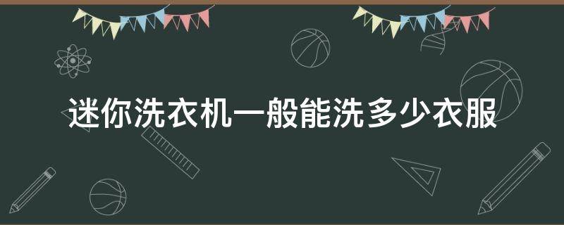 迷你洗衣机一般能洗多少衣服 洗衣机迷你洗大概是多少时间