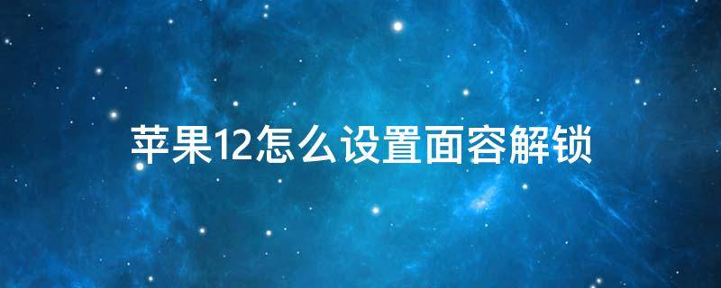 苹果12怎么设置面容解锁 苹果12怎么设置面容解锁后直接进入桌面