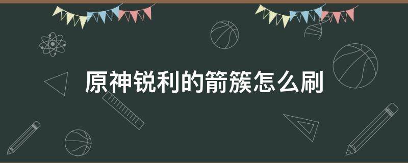 原神锐利的箭簇怎么刷 原神锐利的箭簇怎么刷快