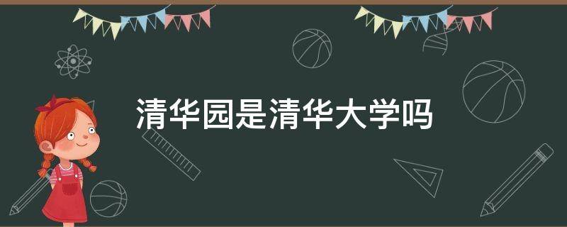 清华园是清华大学吗（清华园和清华大学是什么关系）