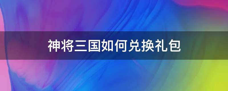 神将三国如何兑换礼包（神将三国手游礼包）