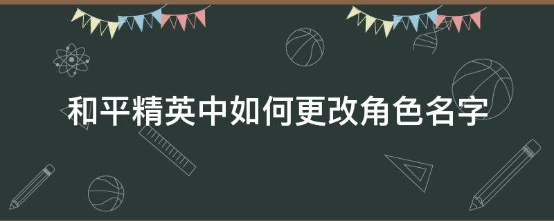 和平精英中如何更改角色名字（和平精英如何修改角色名字）