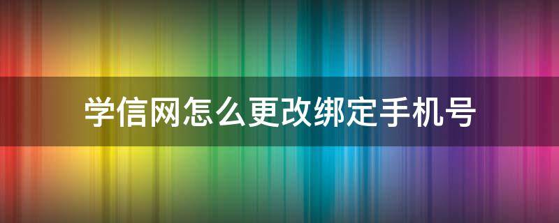 学信网怎么更改绑定手机号 学信网绑定手机号如何修改