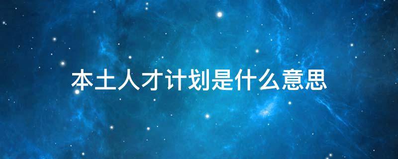 本土人才计划是什么意思 什么叫本土人才计划