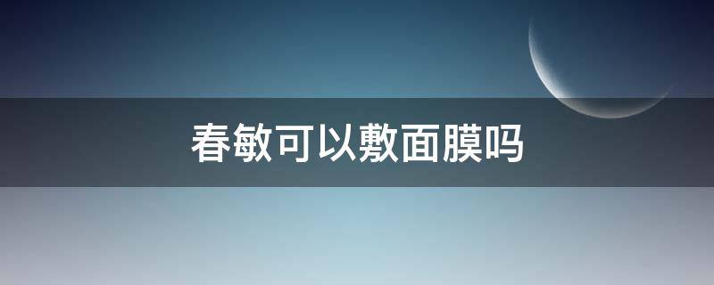 春敏可以敷面膜吗 春天皮肤过敏可以敷面膜吗