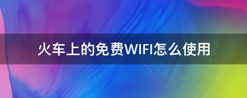 火车上的免费WIFI怎么使用 火车上的免费wifi怎么连接