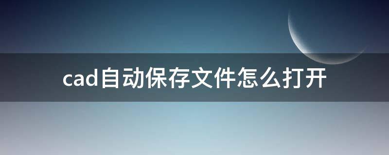 cad自动保存文件怎么打开（cad自动保存文件怎么打开无效）