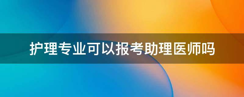 护理专业可以报考助理医师吗（学护理的可以考医师助理吗）