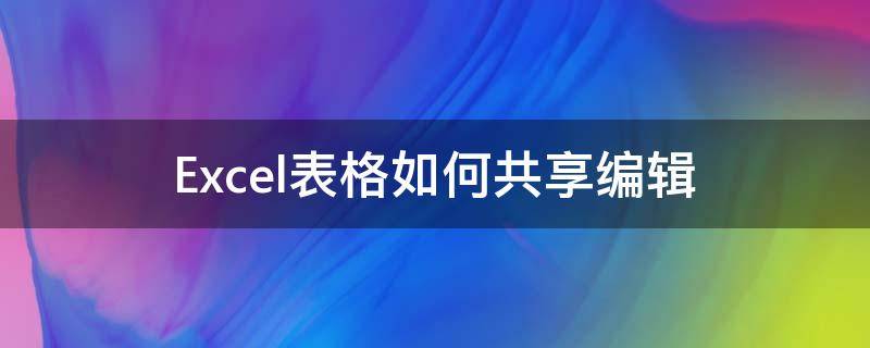 Excel表格如何共享编辑（excel表格设置共享编辑）