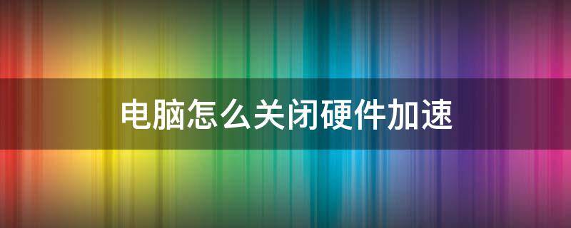 电脑怎么关闭硬件加速 怎么取消硬件加速