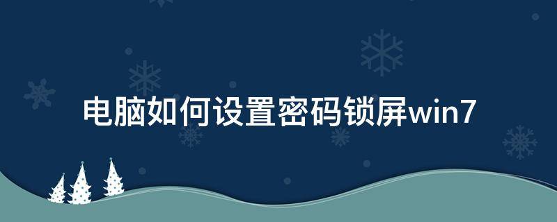 电脑如何设置密码锁屏win7 电脑如何设置密码锁屏密码