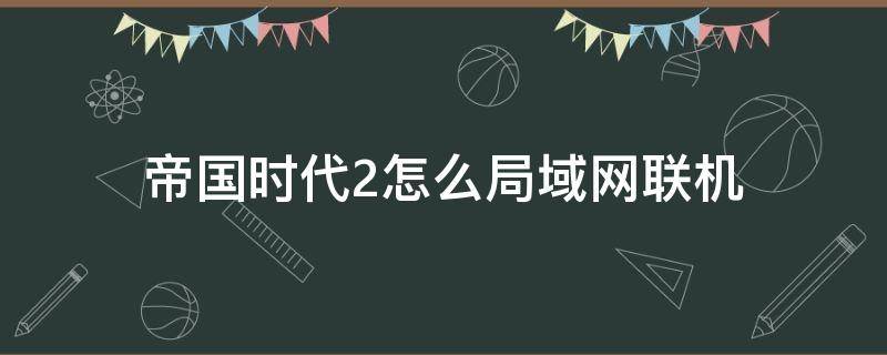 帝国时代2怎么局域网联机 帝国时代2如何联机局域网