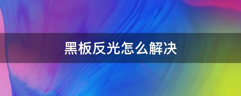 黑板反光怎么解决（黑板反光简单解决方法）