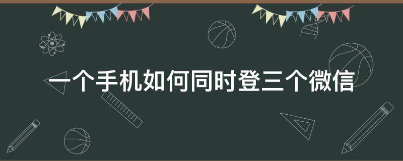 一个手机如何同时登三个微信（一个手机如何同时登陆三个微信）