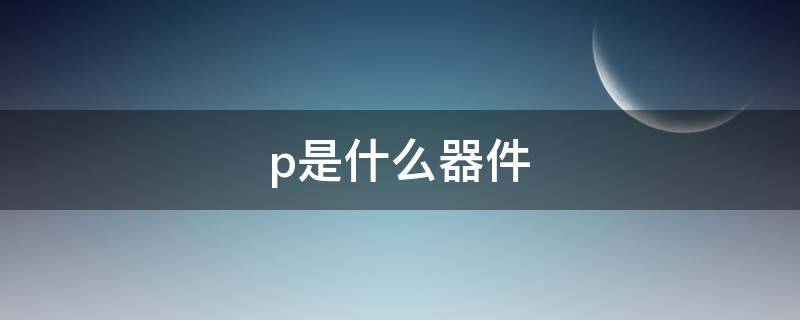 p是什么器件（P是什么元器件）