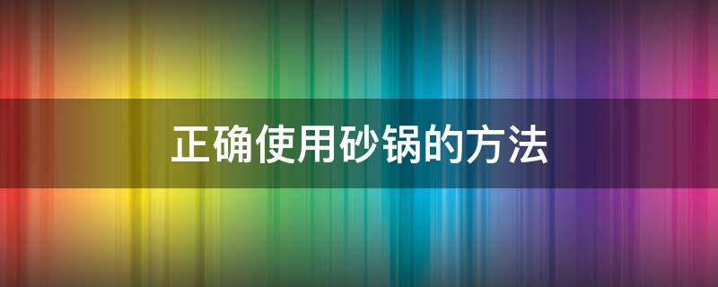 正确使用砂锅的方法（砂锅的用法及注意事项）