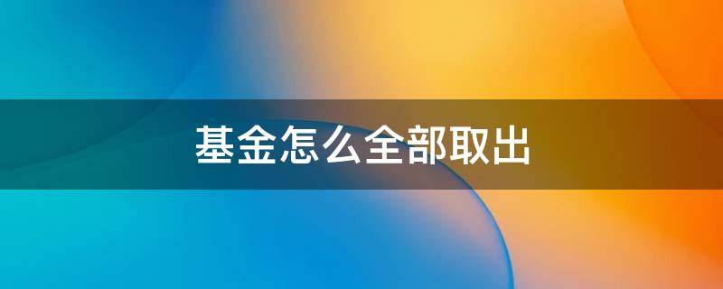 基金怎么全部取出（基金里的钱如何全部取出来）