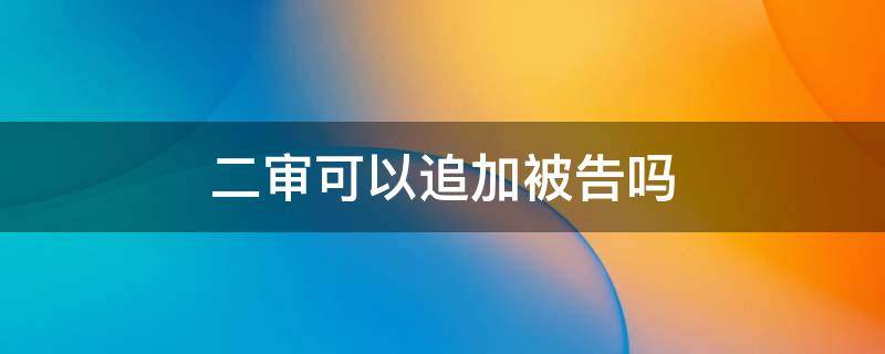 二审可以追加被告吗 二审可以追加被告么