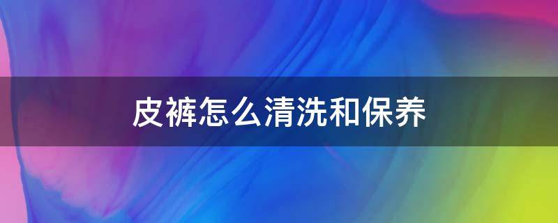 皮裤怎么清洗和保养 皮裤子怎么清洗