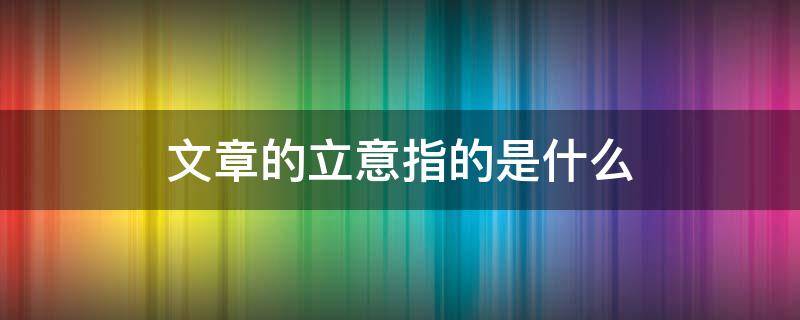 文章的立意指的是什么 文章立意有哪些