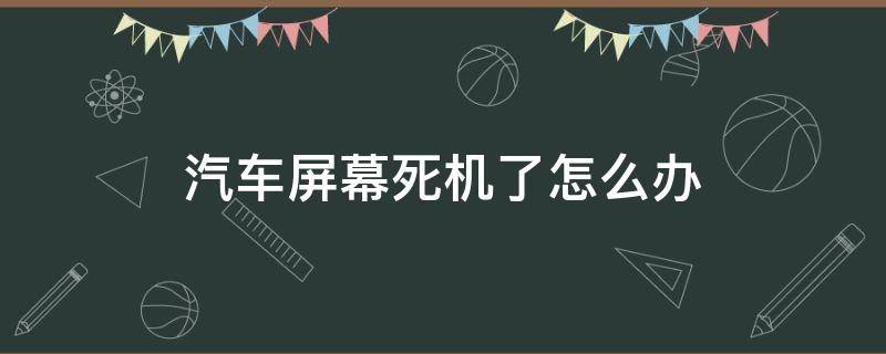 汽车屏幕死机了怎么办（汽车显示屏死机了）