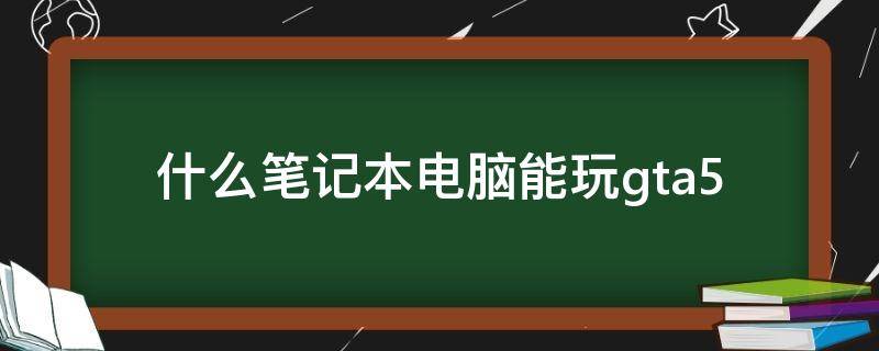 什么笔记本电脑能玩gta5 什么笔记本电脑能玩地平线4