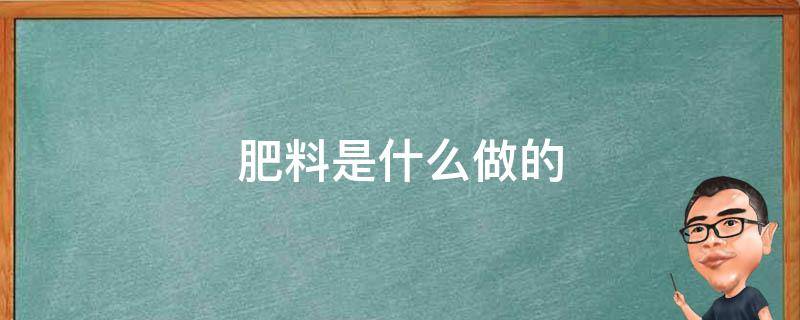 肥料是什么做的 有机肥料是什么做的