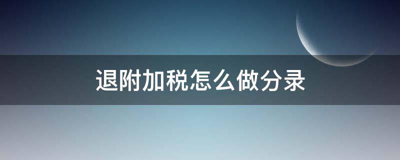 退附加税怎么做分录（税金及附加退税怎么做分录）