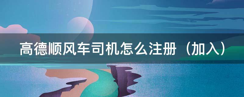 高德顺风车司机怎么注册 高德顺风车司机怎么注册的