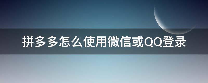 拼多多怎么使用微信或QQ登录（拼多多QQ登录如何绑定微信）