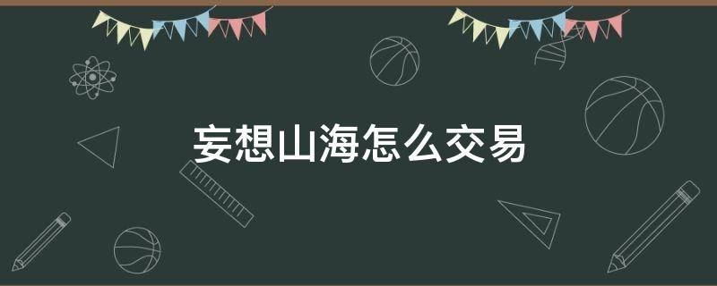 妄想山海怎么交易（妄想山海怎么交易账号角色）