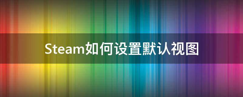 Steam如何设置默认视图 steam怎么把视图模式改为详细