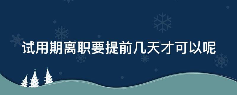 试用期离职要提前几天才可以呢（试用期间离职需要提前几天）