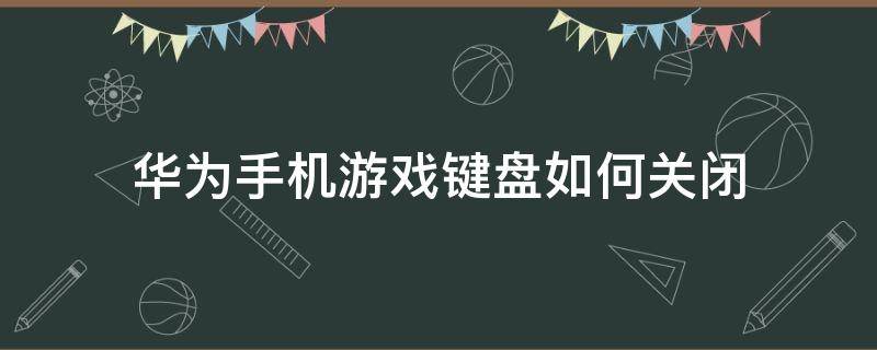 华为手机游戏键盘如何关闭（华为手机怎么关闭游戏键盘）