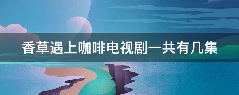 香草遇上咖啡电视剧一共有几集 香草遇上咖啡日剧电视剧一周更新几集